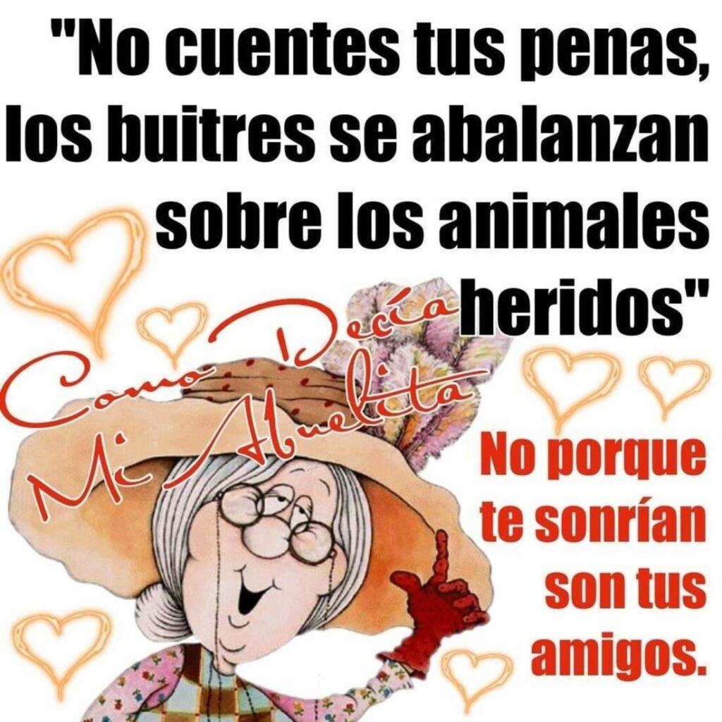 "No cuentes tus penas, los buitres se abalazan sobre los animales heridos." No porque te sonrían son tus amigos.