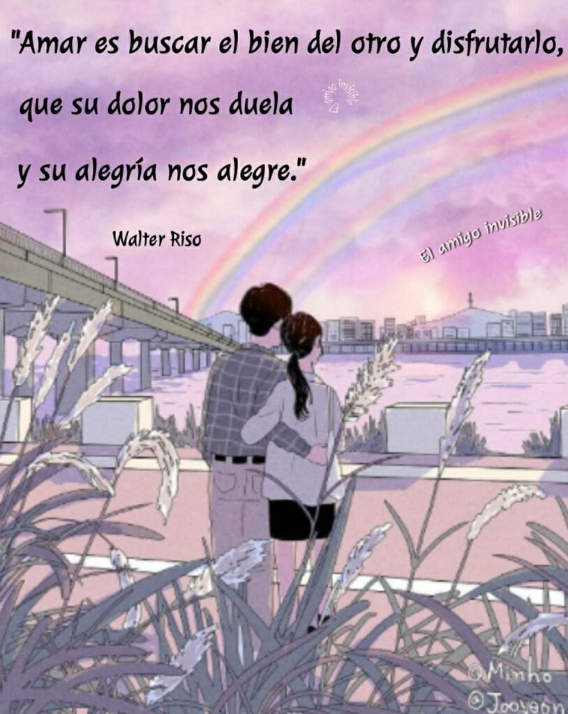 Amar es buscar el bien del otro y disfrutarlo, que su dolor nos duela y su alegría nos alegre. (Walter Riso) - El amigo invisible