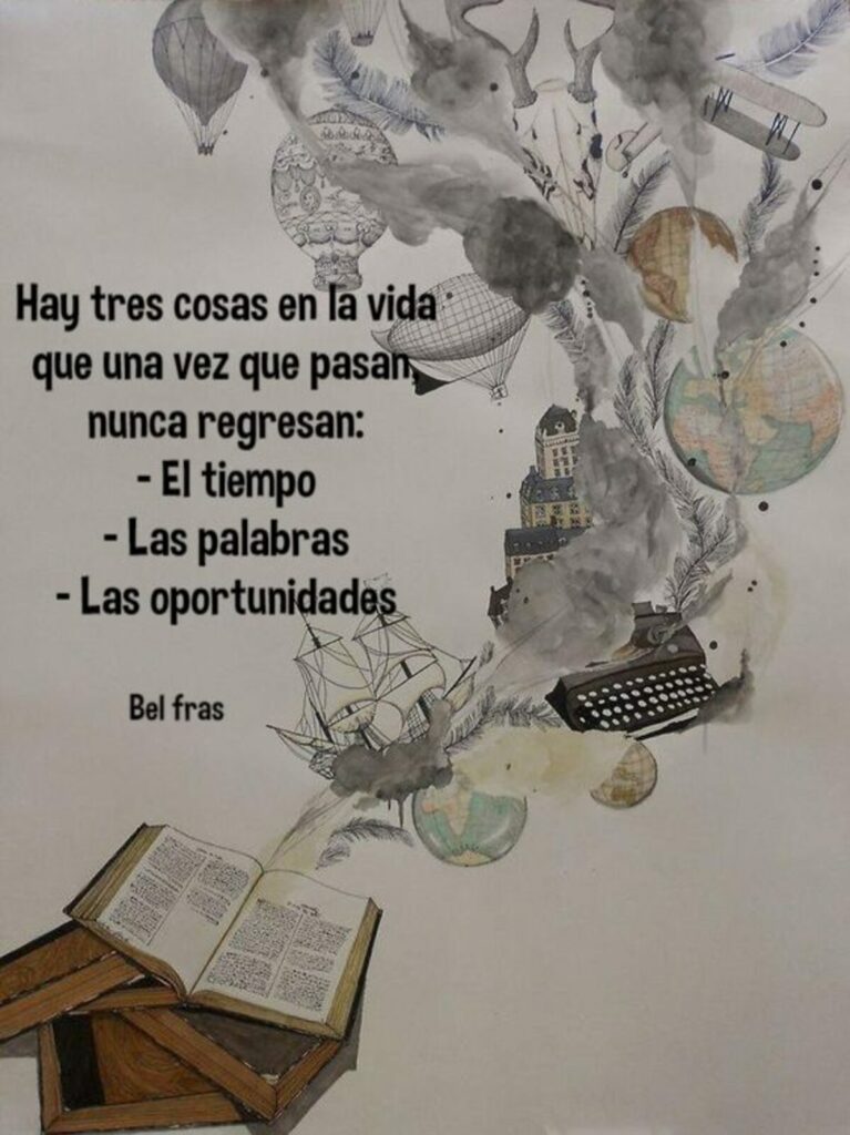 Hay tres cosas en la vida que una vez que pasan nunca regresan: el tiempo, las palabras, las oportunidades.