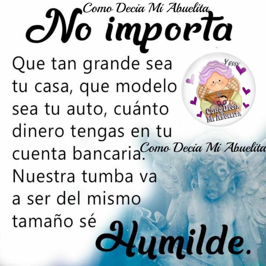 No importa. Que tan grande sea tu casa, que modelo sea tu auto, cuánto dinero tengas  en tu cuenta bancaria. Nuestra tumba va a ser del mismo tamaño sé humilde.