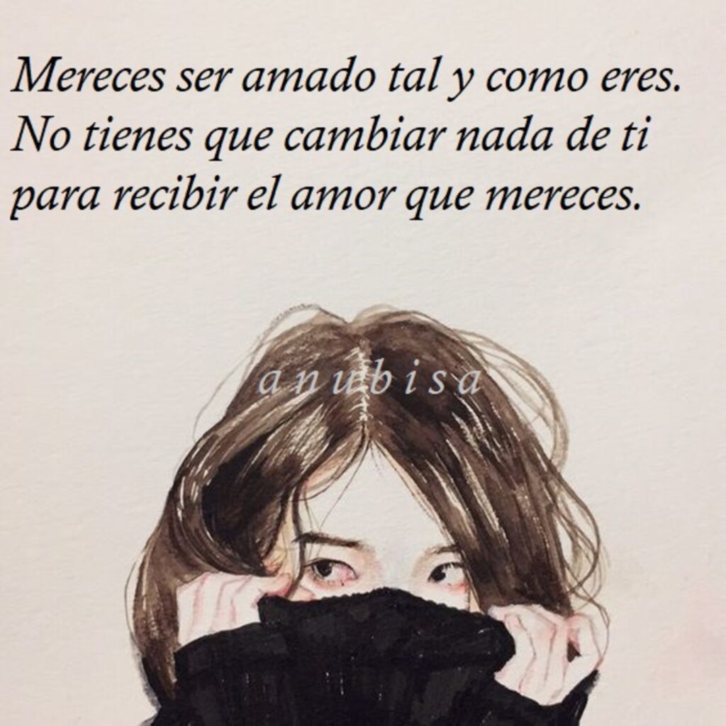 Mereces ser amado tal y como eres. No tienes que cambiar nada de ti para recibir el amor que mereces.