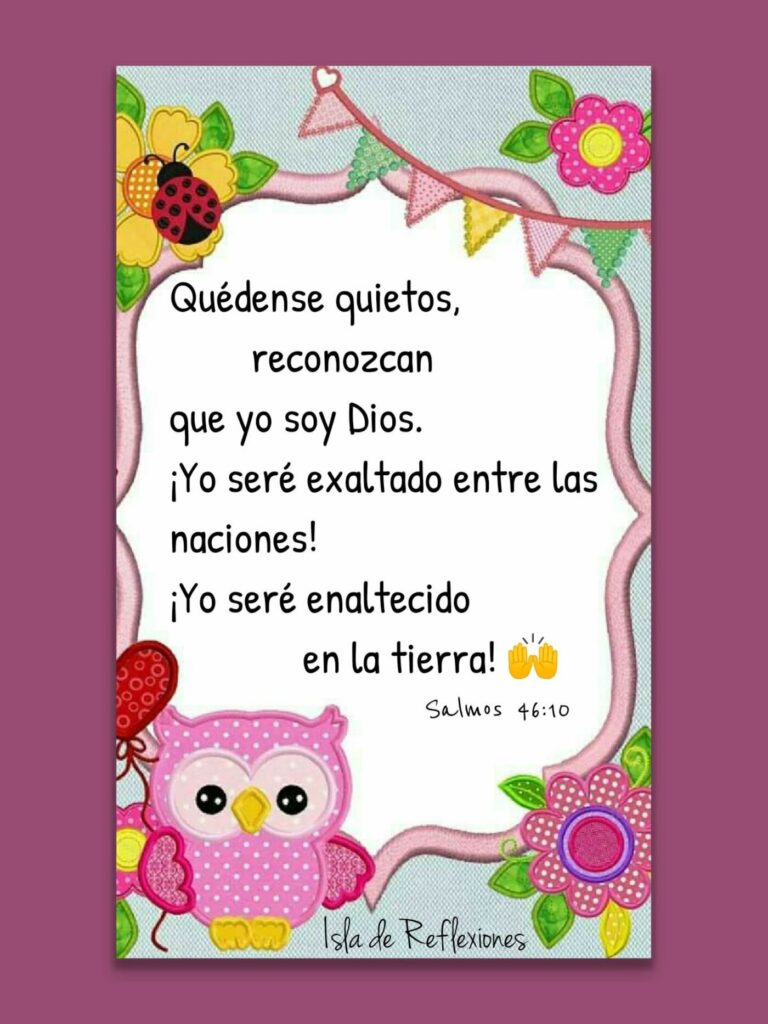 Quédense quietos, reconozcan que yo soy Dios. ¡Yo seré exaltado entre las naciones! ¡Yo seré enaltecido en la tierra! (Salmos 46:10)