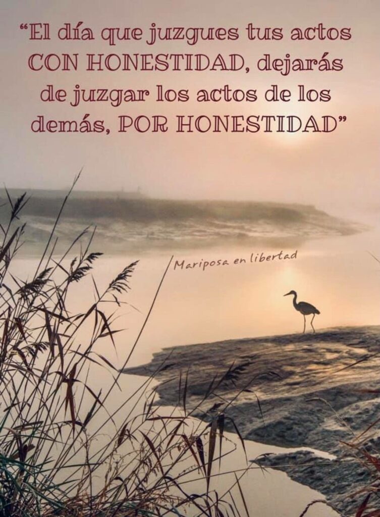 El día que juzgues tus actos CON HONESTITAD, defarás de juzgar los actos de los demás, POR HONESTIDAD.