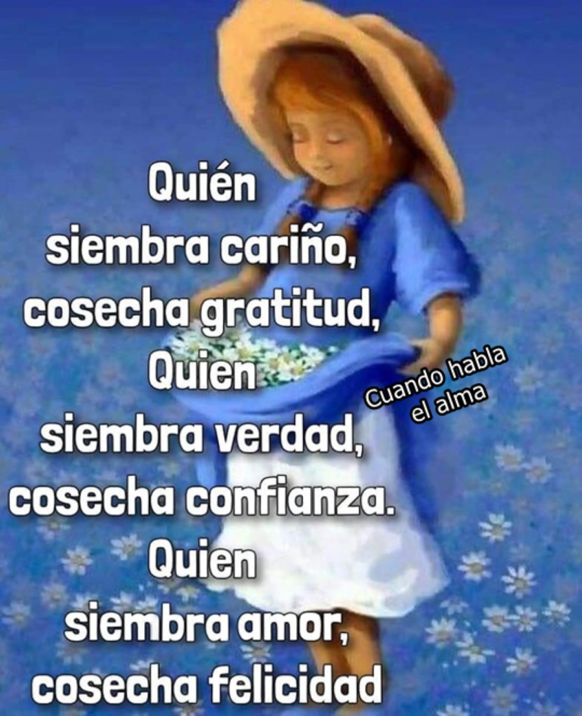 Quién siembra cariño, cosecha gratidud, quien siembra verdad, cosecha confianza, quien siembra amor, cosecha felicidad.