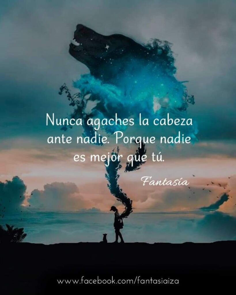 Nunca agaches la cabeza ante nadie. Porque nadie es mejor que tú. (Fantasía)