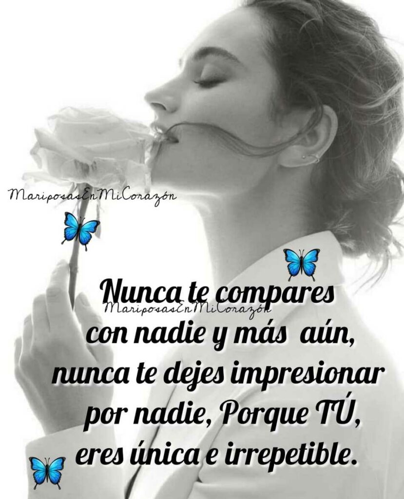 Nunca te compares con nadie y más aún, nunca te dejes impresionar por nadie, porque tú eres única e irrepetible.