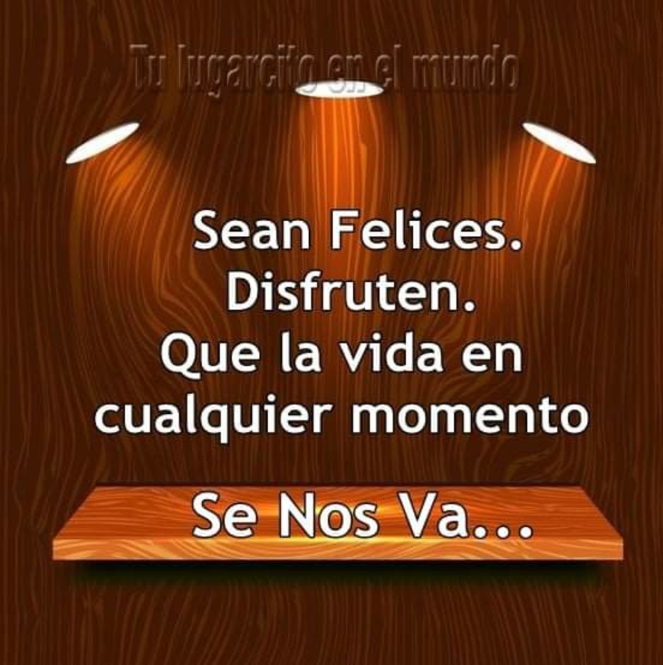 Sean felices. Disfruten. Que la vida es cialquier momento se nos va...