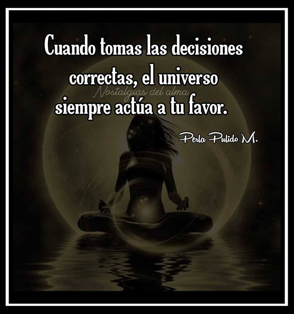 Cuando tomas las decisiones correctas, el universo siempre actúa a tu favor. - Perla Pulido M.