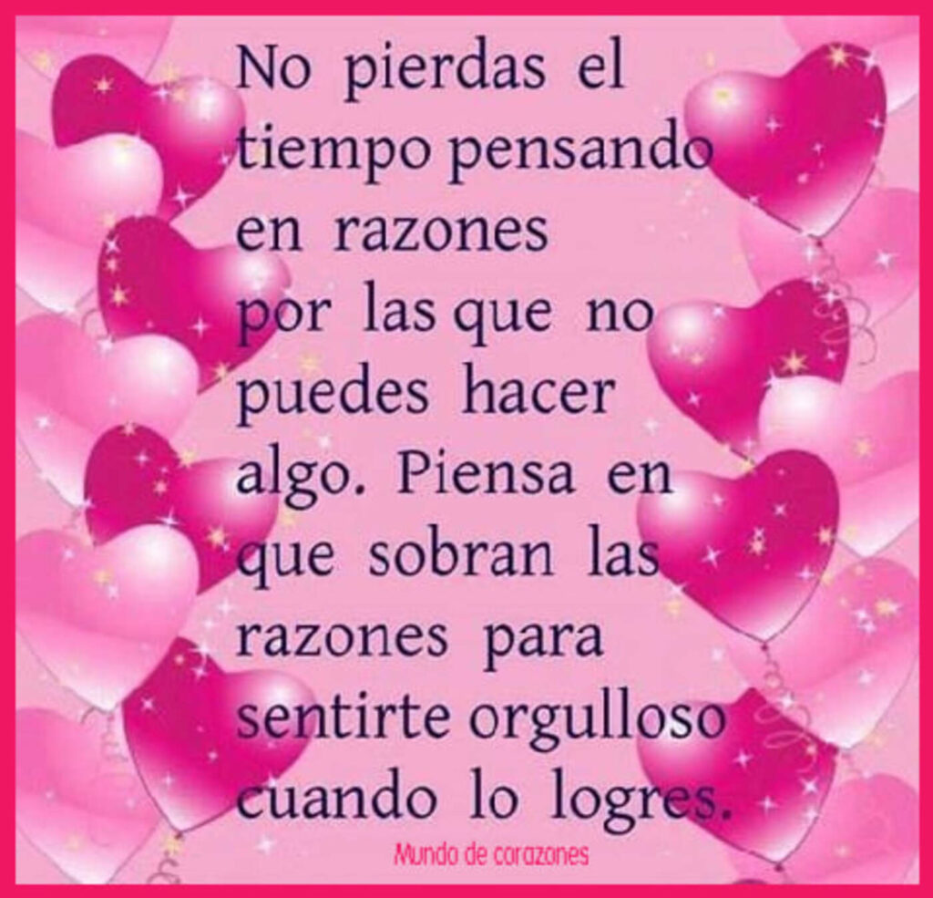 No pierdas el tiempo pensando en razones por las que no puedes hacer algo. Piensa en que sobran las razones para sentirte orgulloso cuando lo logres.