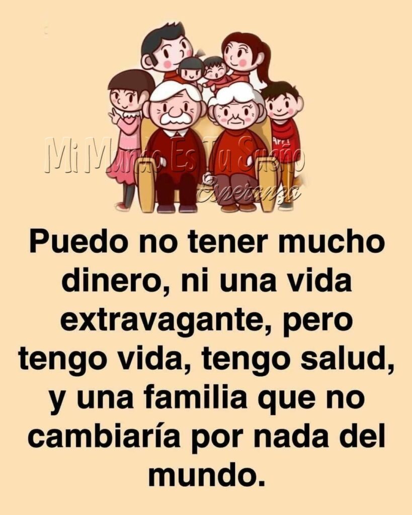 Puedo no tener nucho dinero, ni una vida extravagante, pero tengo vida, tengo salud y una familia que no cambiaría por nada del mundo.