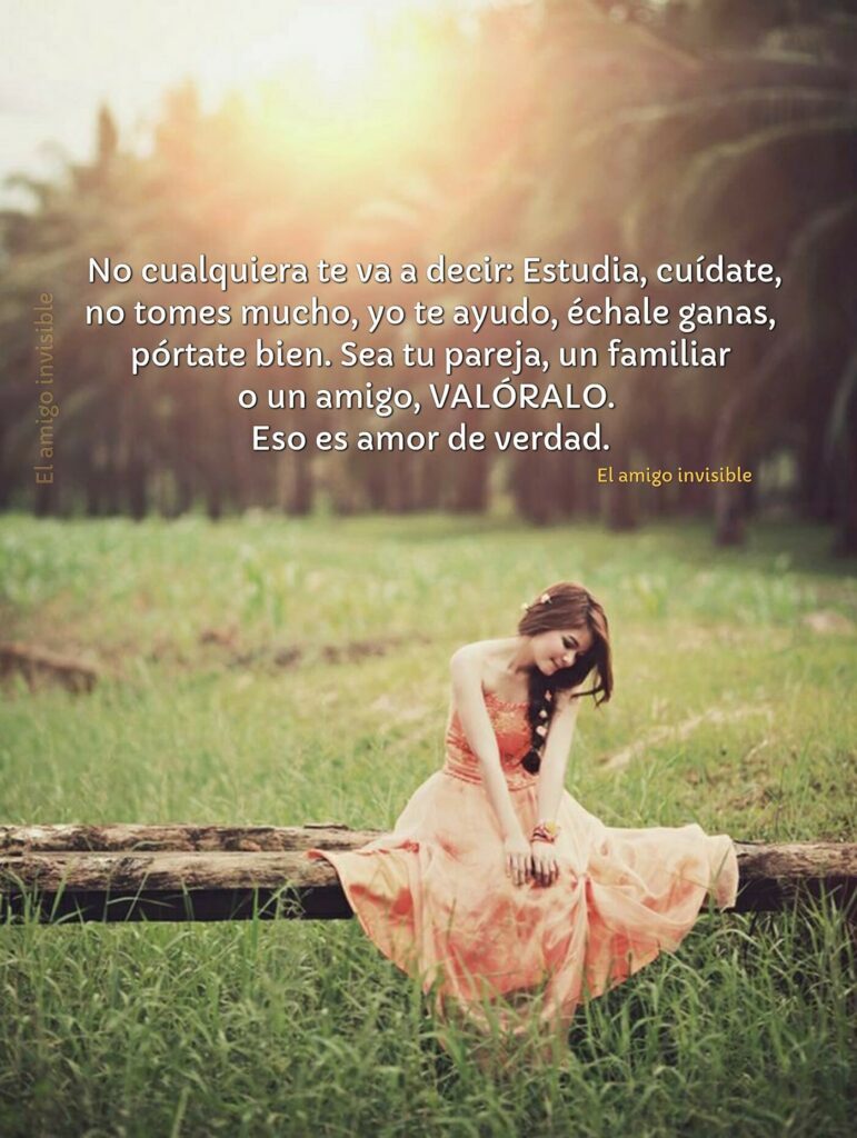 No cualquiera te va a decir: Estudia, cuídate, no tomes mucho,yo te ayudo, échate ganas, pórtate bien. Sea tu pareja, un familiar o un amigo, VÁLORALO. Eso es amor de verdad.