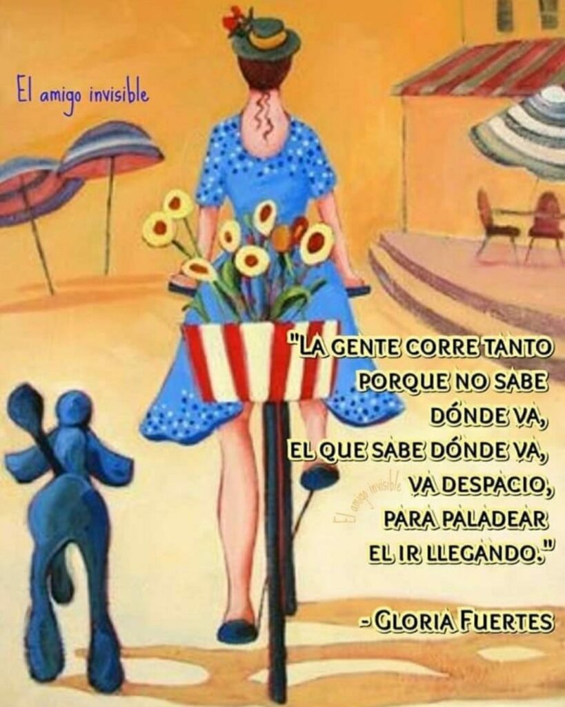 "La gente corre tanto porque no sabe dónde va, el que sabe dónde va, va despacio, para paladear el ir llegando." - Gloria Fuertes