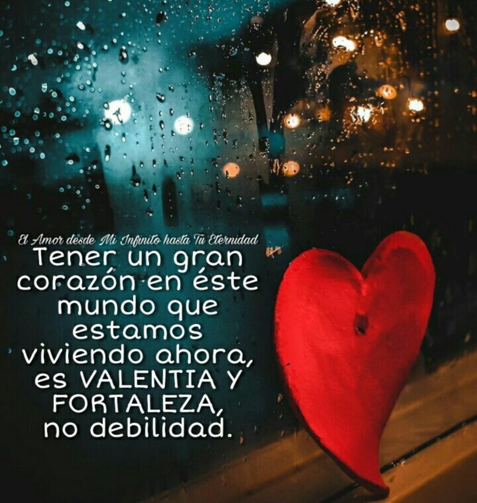 Tener un gran corazón es éste mundo que estamos viviendo ahora, es VALENTIA y FORTALEZA, no debilidad.