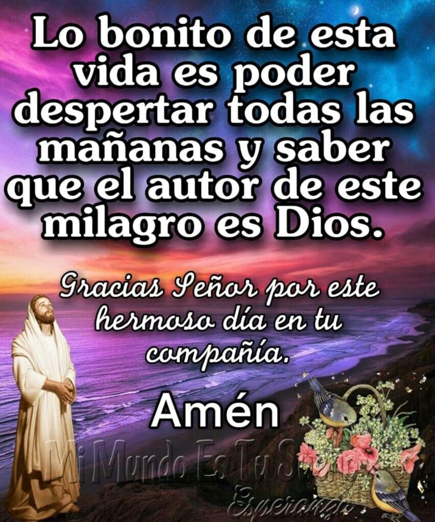 Lo bonito de esta vida es poder despertar todas las mañanas y saber que el autor de este milagro es Dios...