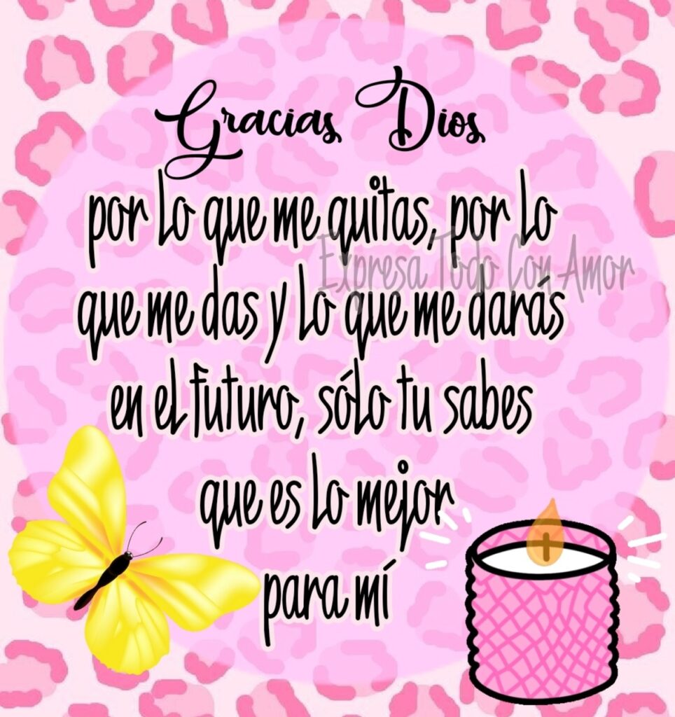 Gracias Dios por lo que me quitas, por lo que me das y lo que me darás en el futuro, sólo tu sabes que es lo mejor para mí.