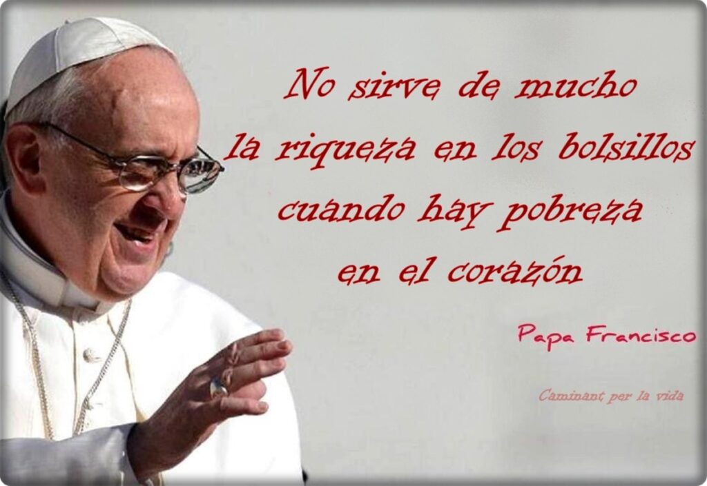 No sierva de mucho la riqueza en los bolsillos cuando hay pobreza en el corazón. (Papa Francisco)