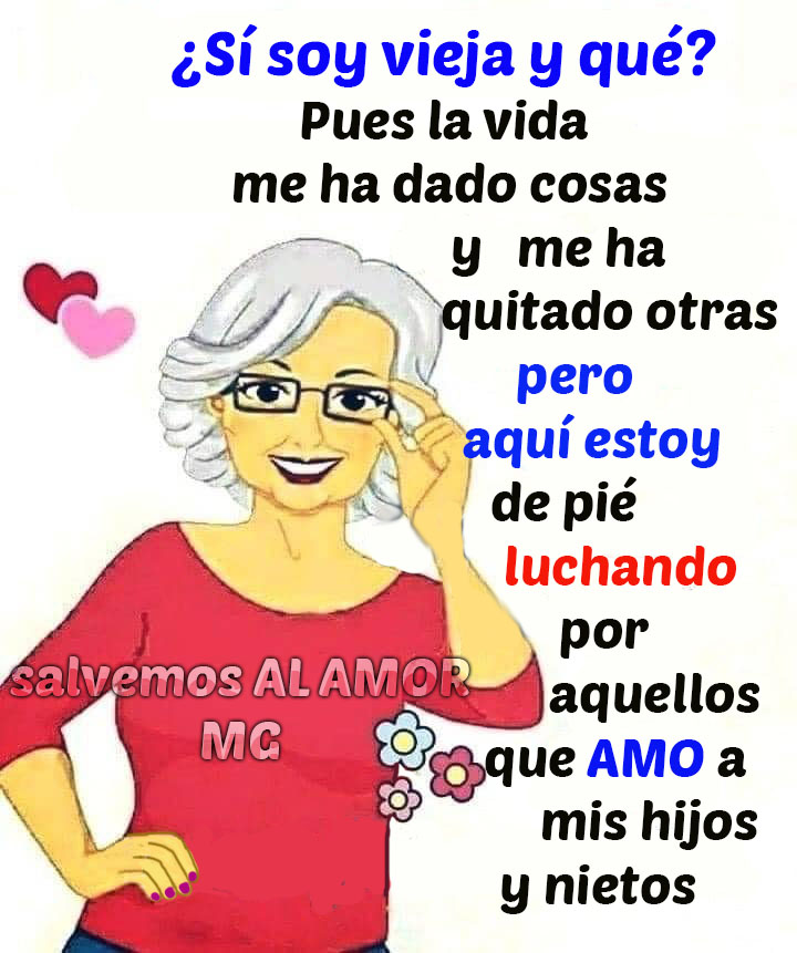 ¿Sí soy vieja y qué? Pues la vida me ha dado cosas y me ha quitado otras pero aquí estoy de pié luchando por aquellos que amo a mis hijos y nietos