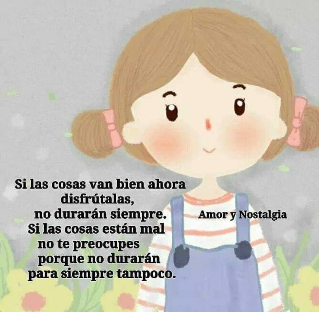 Si la cosas van bien ahora disfrútalas, no durarán siempre. Si las cosas están mal no te preocupes porque no durarán para siempre tampoco.