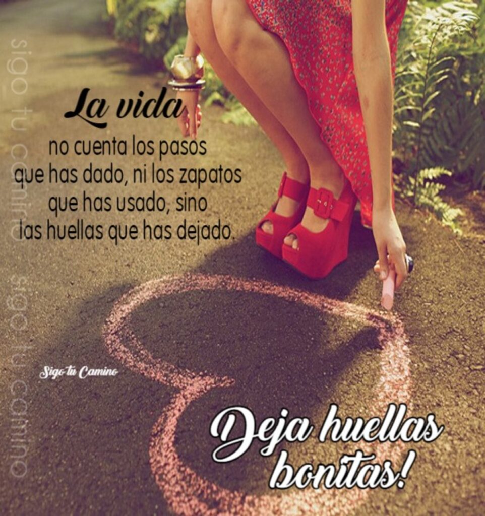 La vida no cuenta los pasos que has dado, ni los zapatos que has usado, sino las huellas que has dejado. Deja heullas bonitas!