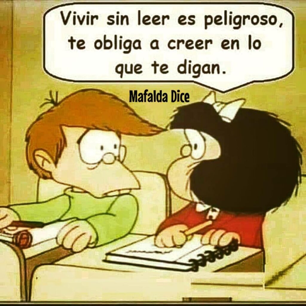 Vivir sin leer es peligroso, te obliga a creer en lo que te digan. (Mafalda Dice)