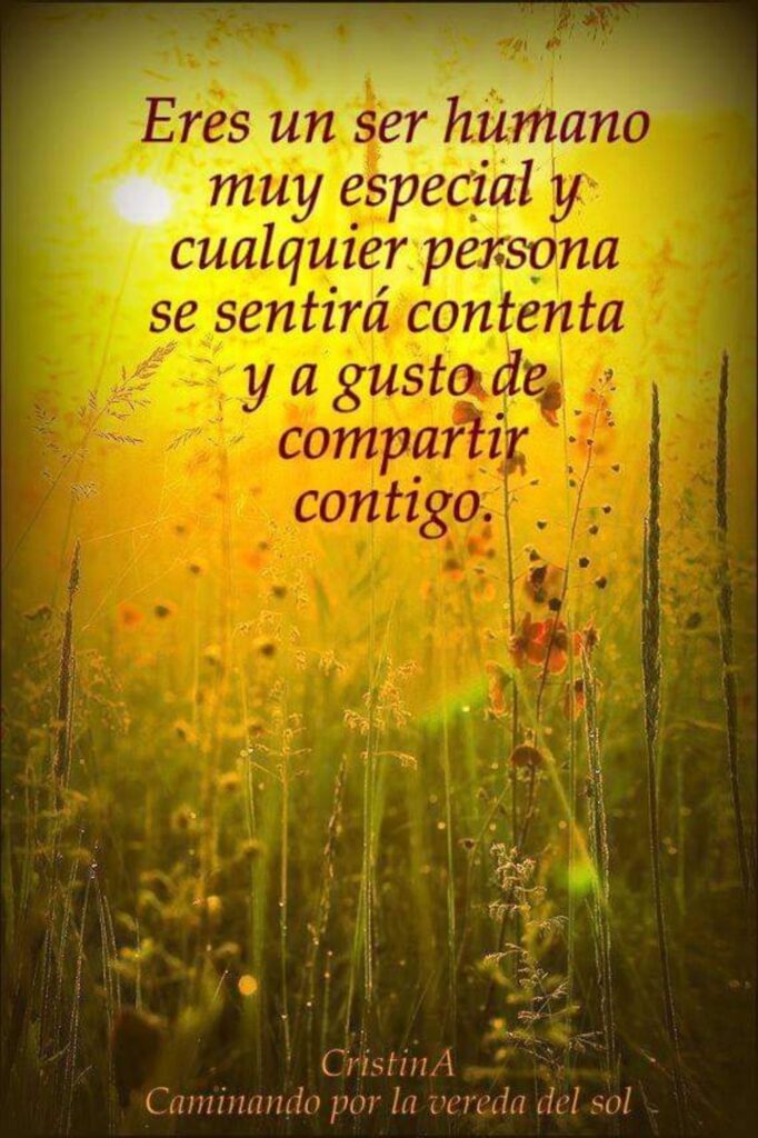 Eres un ser humano muy especial y cualquier persona se sentirá contenta y a gusto de compartir contigo.