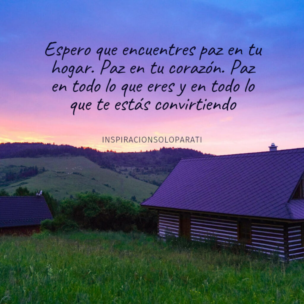 Espero que encuentras paz en tu hogar. Paz en tu corazón. Paz en todo lo que eres y en todo lo que te estás convirtiendo.