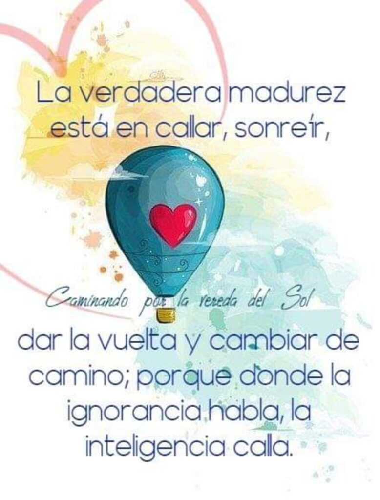 La verdadera madurez está en callar, sonreír, dar la vuelta y cambiar de camino; porque donde la ignorancia habla, la inteligencia calla.