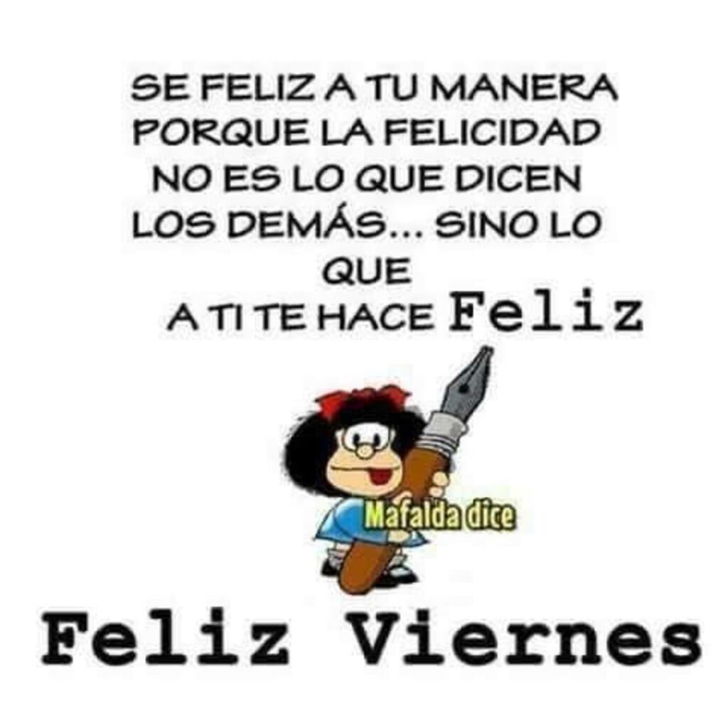 Se feliz a tu manera porque la felicidad no es lo que dicen los demás... sino lo que a ti te hace Feliz. Feliz Viernes (Mafalda Dice)