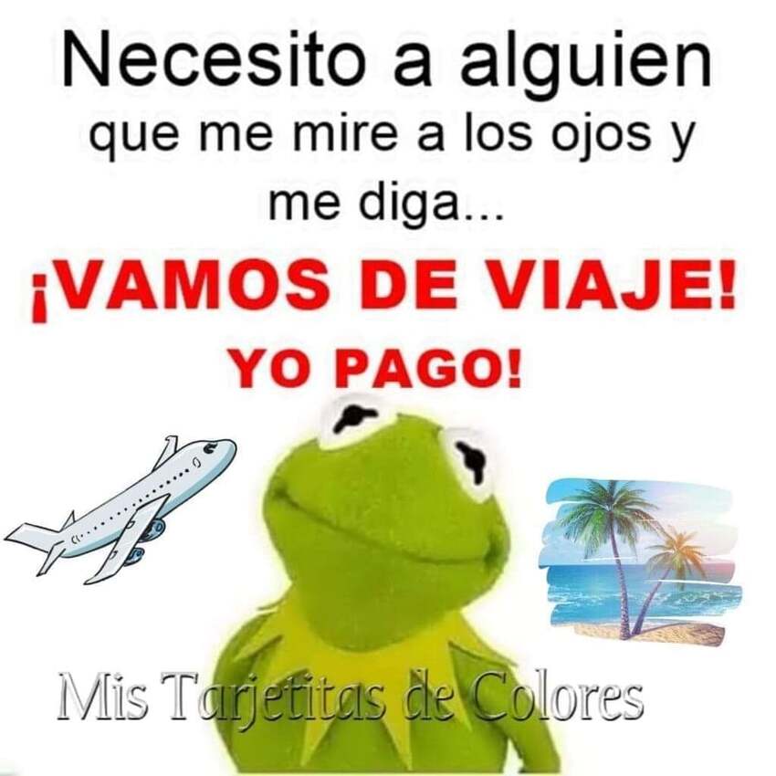 Necesito a alguien que me mire a los ojos y me diga... ¡VAMOS DE VIAJE, YO PAGO!