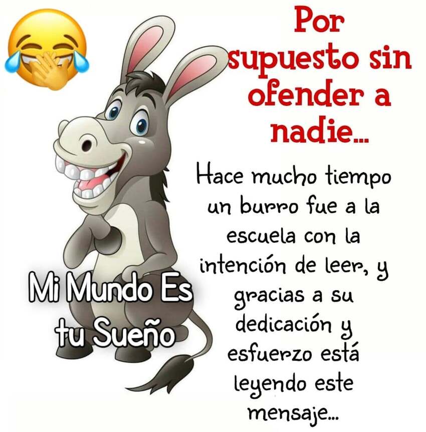 Poe supuesto sin ofender a nadie... Hace mucho tiempo un burro fue a la escuela con la intención de leer, y gracias a su dedicación y esfuerzo está letendo este mensaje...