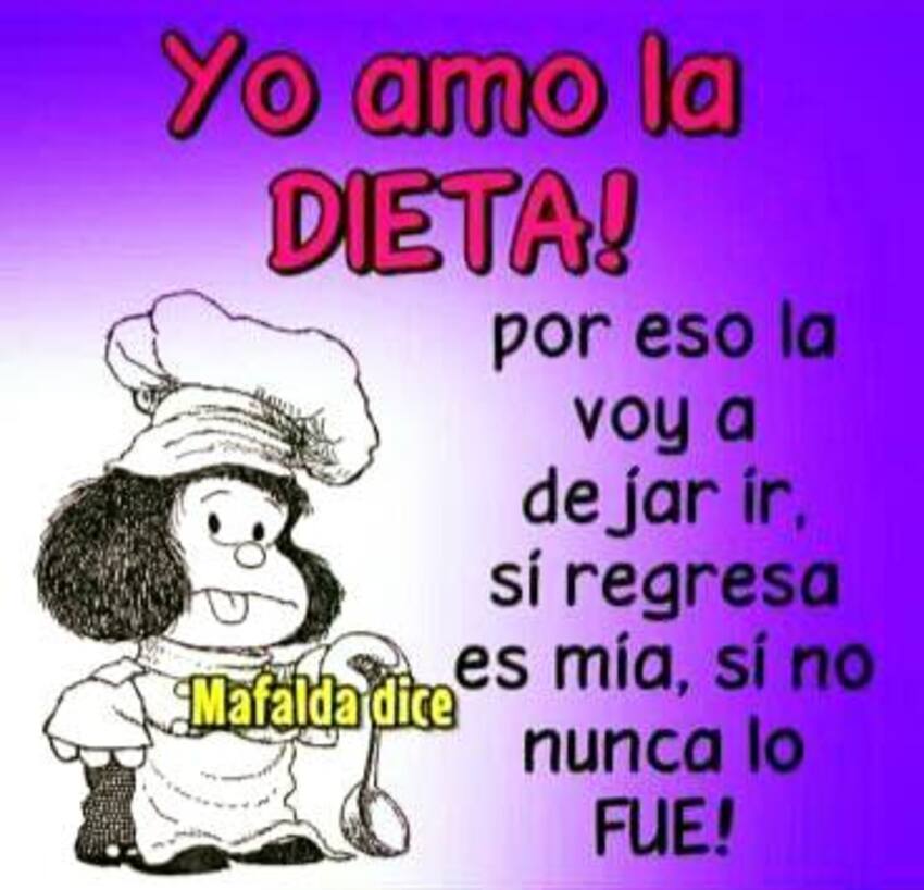 Yo amo la dieta! Por eso la voy a dejar ir, si regresa es mia, si no nunca lo fue! (Mafalda)