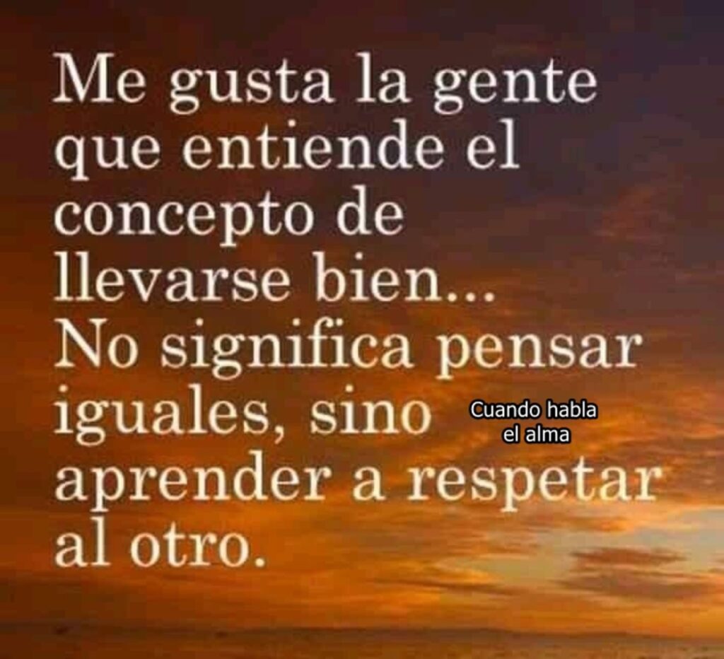 Me gusta la gente que estiende el concepto de llevarse bien... No significa pensar iguales, sino aprender a respetar al otro. 