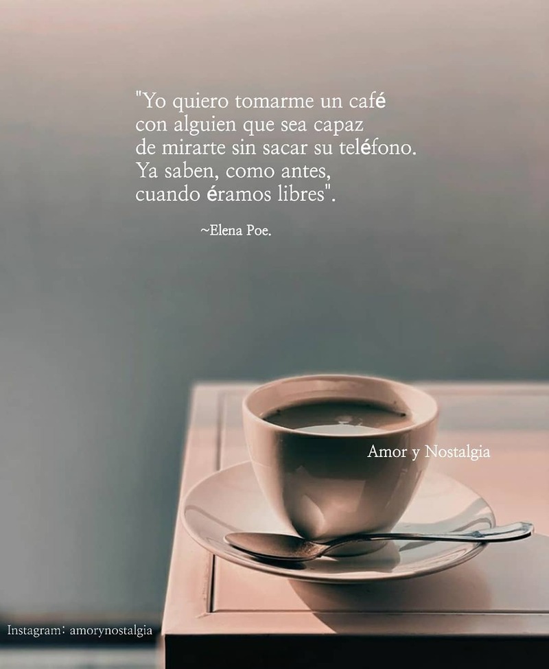 Yo quiero tomarme un café con alguien que sea capaz de mirarte sin sacar su teléfono. Ya saben, como antes, cuando éramos libres. (Elena Poe)