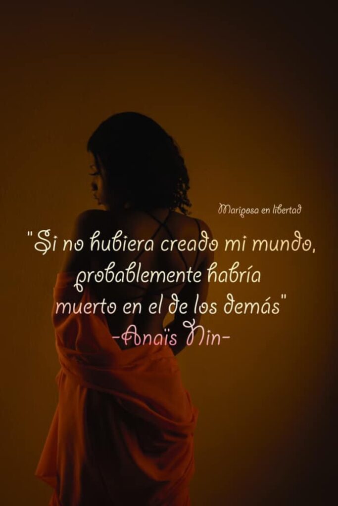 Si no hubiera creado mi mundo, probablemente habría muerto en el de los demás. (Anais Nin)