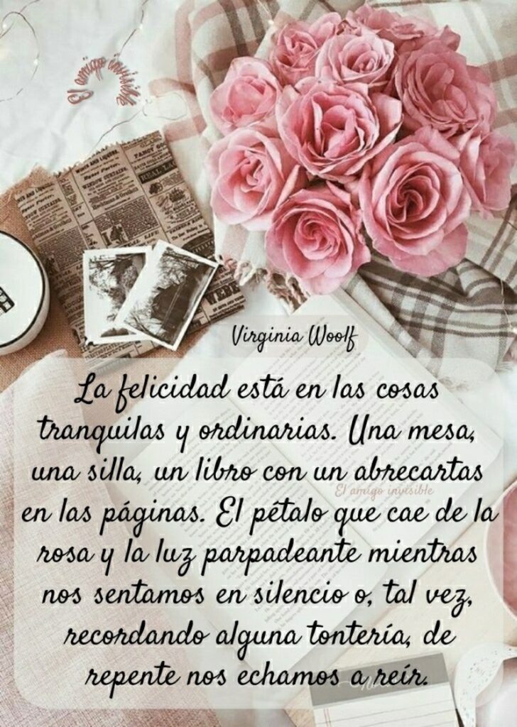 La felicidad está en las cosas tranquilas y ordinarias. Una mesa, una silla, un libro con un abrecartas en las páginas... (Virginia Woolf)