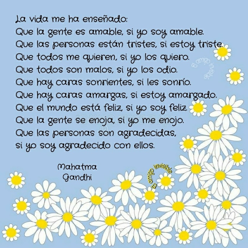 La vida me ha enseñado: que la gente es amable, si yo soy amable. Que las personas están tristes, si estoy triste. Que todos me quieren, si yo los quiero... (Mahatma Gandhi)