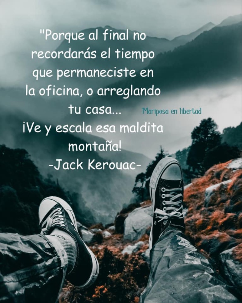 Porque al final no recordarás el tiempo que permaneciste en la oficina, o arreglando tu casa... ¡Ve y escala esa maldita montaña! (Jack Kerouac)