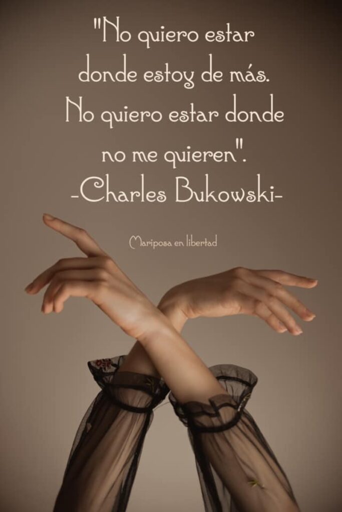 "No quiero estar donde estoy de más. No quiero estar donde no me quieren." (Charles Bukowski) 