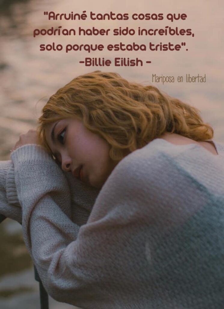 Arruiné tantas cosas que podrían haber sido increíbles, solo porque estaba triste. (Billie Eilish)