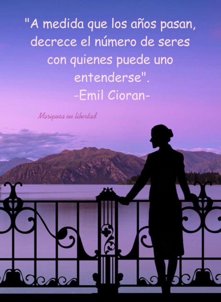 A medida que los años pasan, decrece el número de seres con quienes puede uno entenderse. (Emil Cioran)