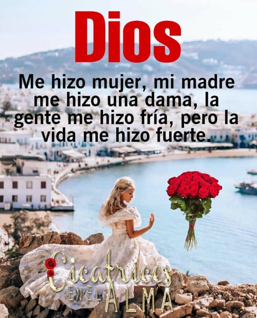 Dios me hizo mujer, mi madre me hizo una dama, la gente me hizo fría, pero la vida me hizo fuerte. (Cicatrices en el alma)