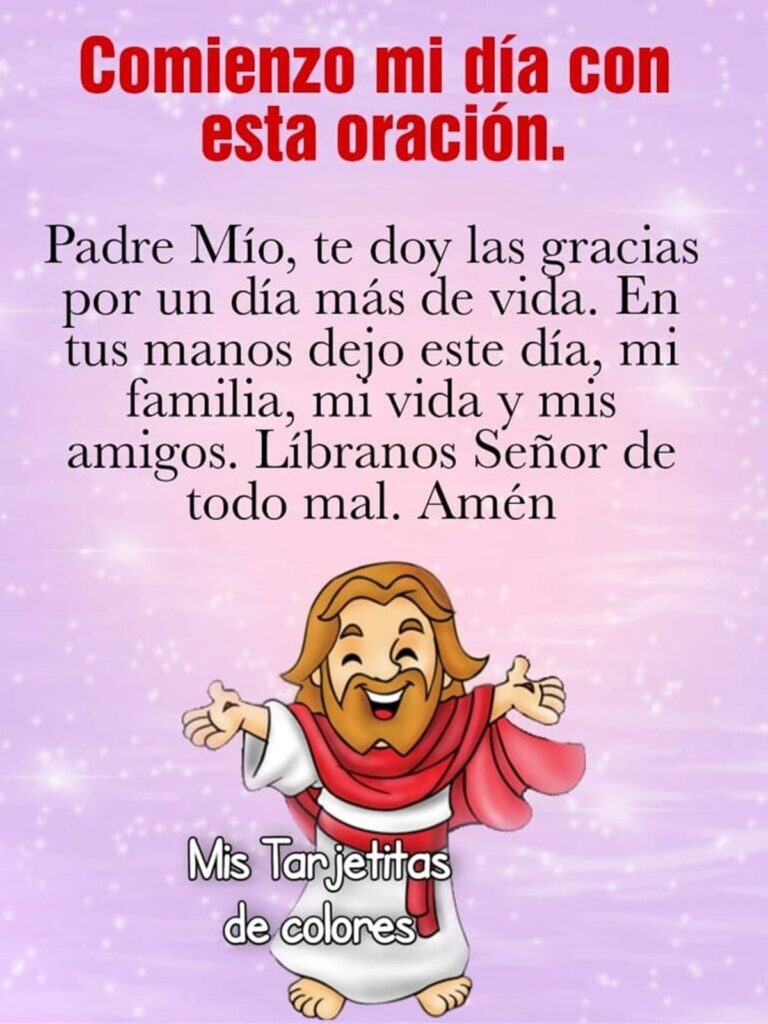 Comienzo mi día con esta oración. Padre Mío, te doy las gracias por un día más de vida, En tus manos dejo este día, mi familia, mi vida y mis amigos. Líbranos Señor de todo mal.