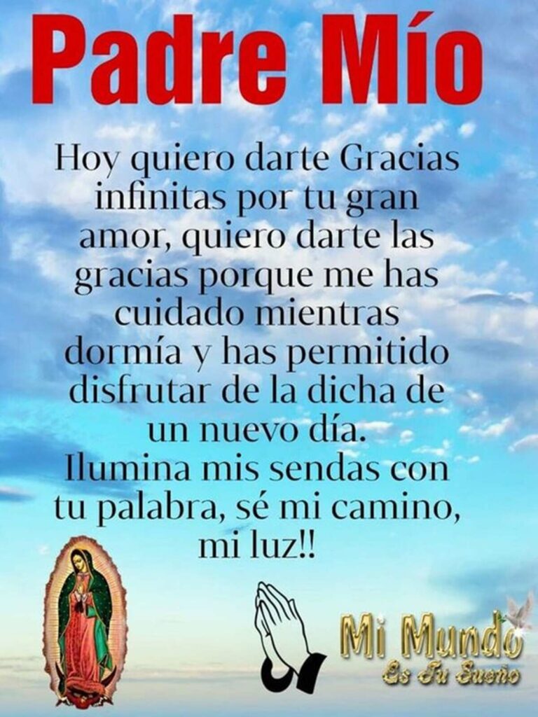 Padre Mío, hoy quiero darte Gracias infinitas por tu gran amor, quiero darte las gracias porque me has cuidado mientras dormía y has permitido de disfrutar de la dicha de un nuevo día...