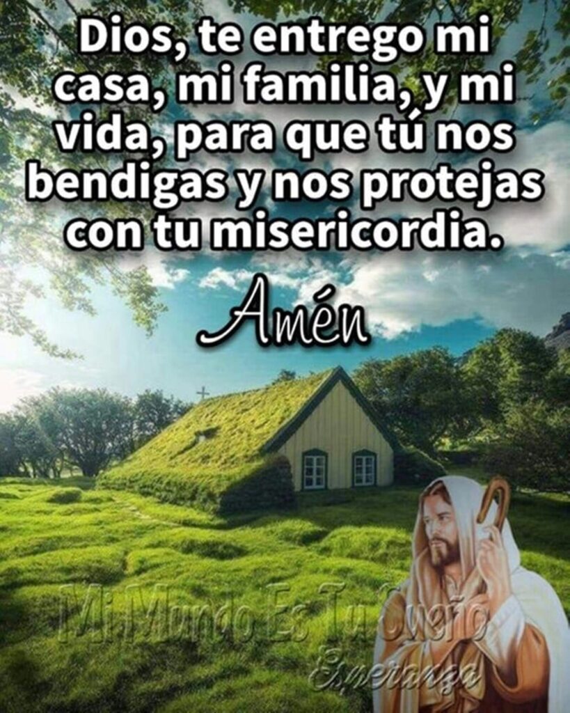 Dios, te entrego mi casa, mi familia, y mi vida, para que tú nos bendigas y nos protejas con tu misericordia. Amén