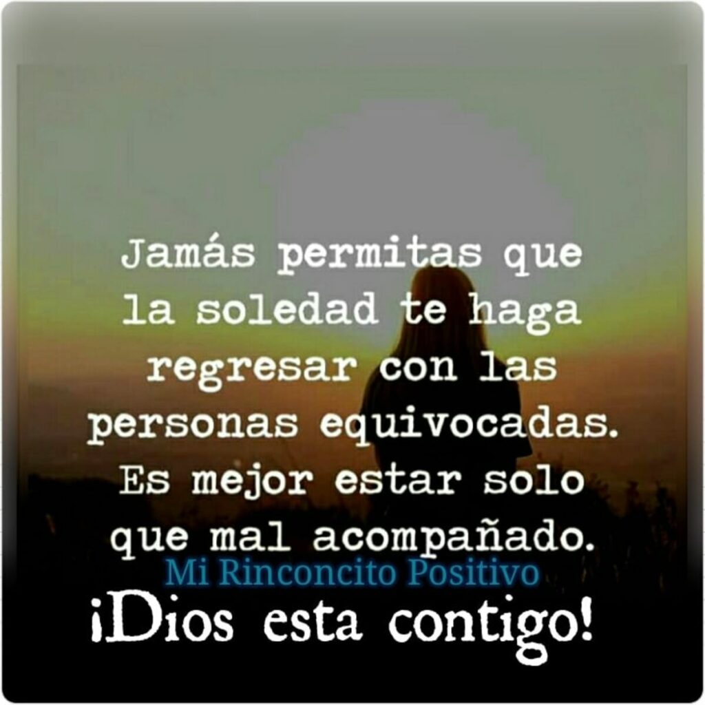 Jamás permitas que la soledad te haga regresar con las personas equivocadas. Es mejor estar solo que mal acompañado. ¡Dios esta contigo!