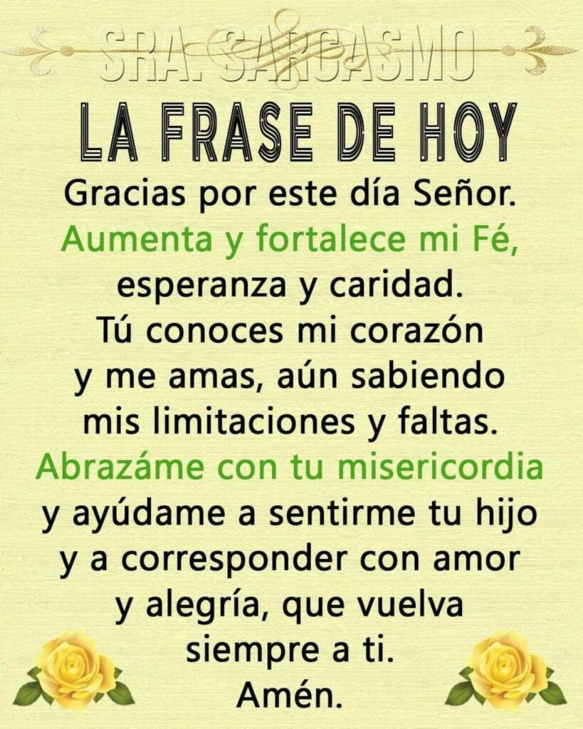 LA FRASE DE HOY: Gracias por este día Señor. Aumenta y foralece mi Fé, esperanza y caridad, Tú conoces mi corazón y me amas, aún sabiendo mis limitaciones y faltas...