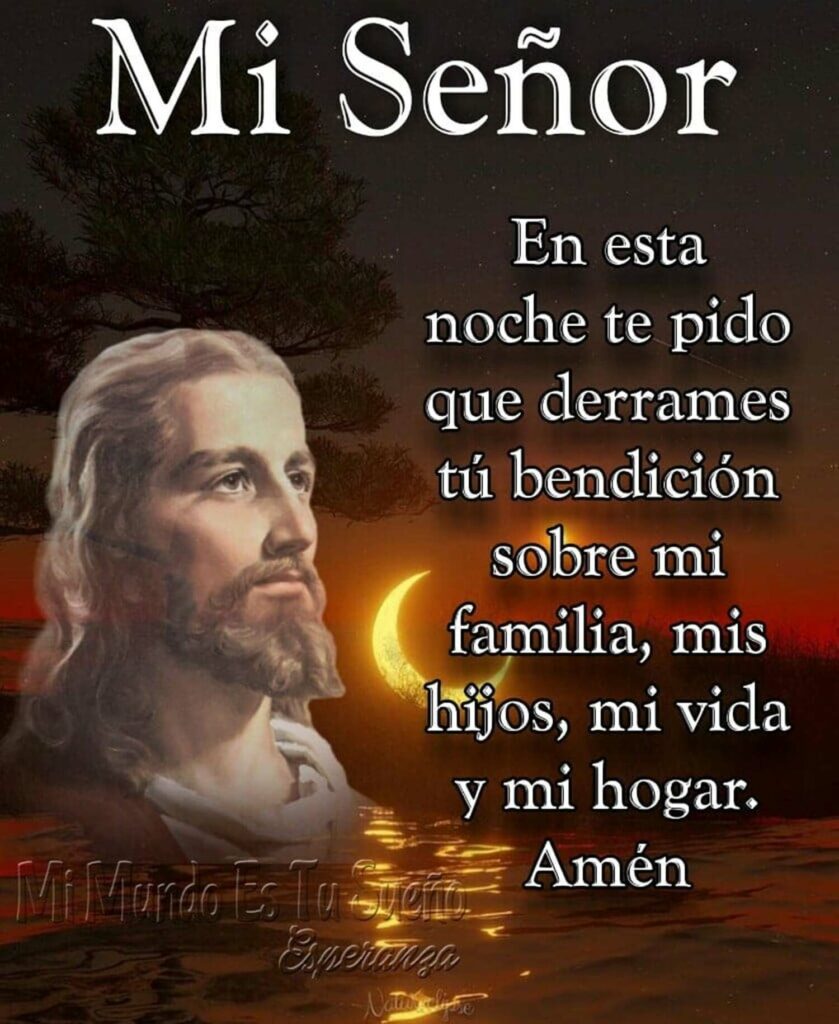 Mi Señor, en esta noche te pido que derrames tú bendición sobre mi familia, mis hijos, mi vida y mi hogar. Amén