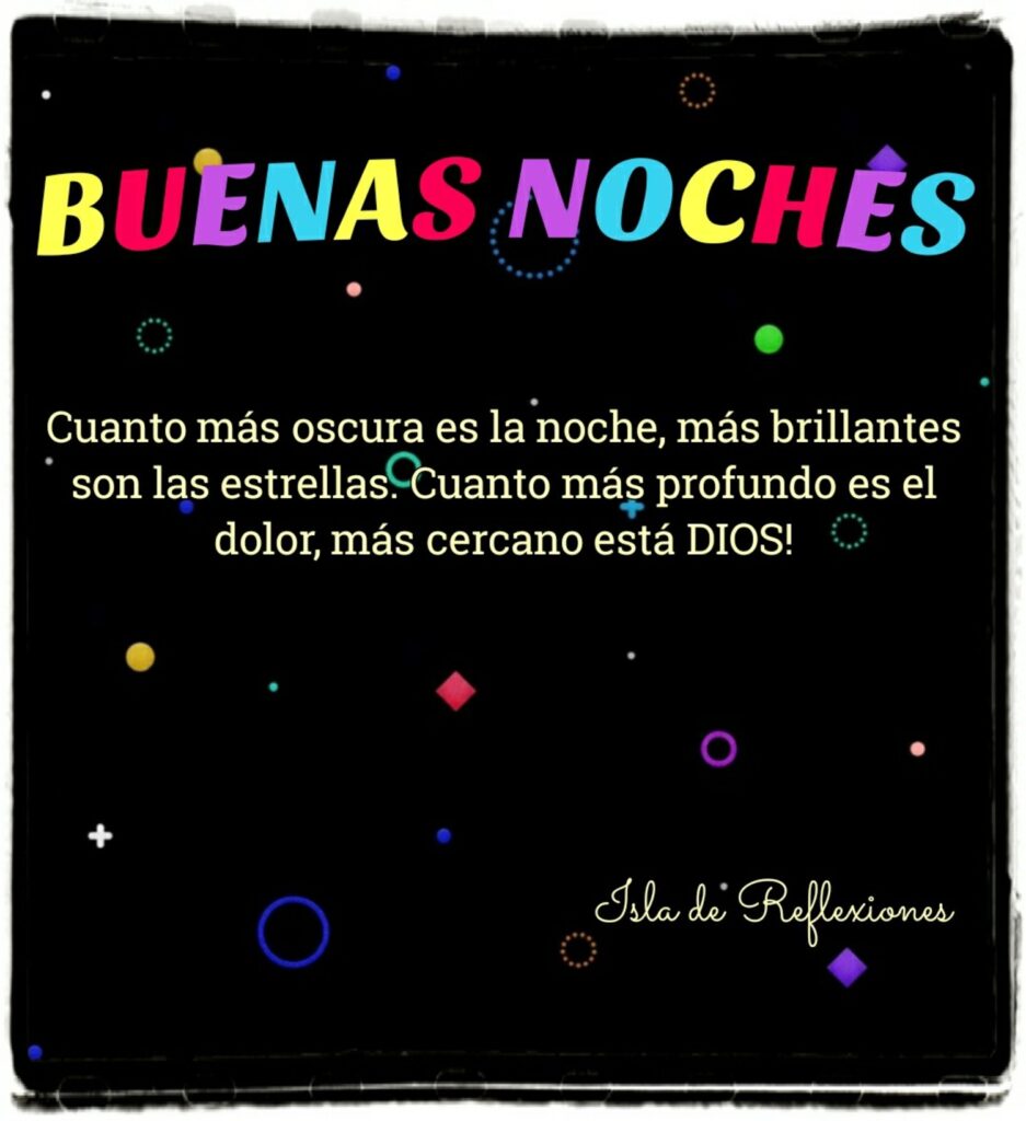 BUENAS NOCHES. Cuanto más oscura es la noche, más brillantes son las estrellas. Cuanto más profundo es el dolor, más cercano está DIOS!