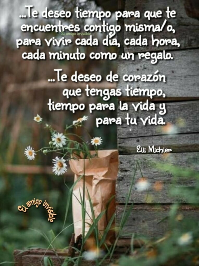 ... Te deseo tiempo para que te encuentres contigo misma-o, para vivir cada día, cada hora, cada minuto como un regalo. Te deso de corazón que tengas tiempo, tiempo para la vida y para tu vida. - Elli Michler