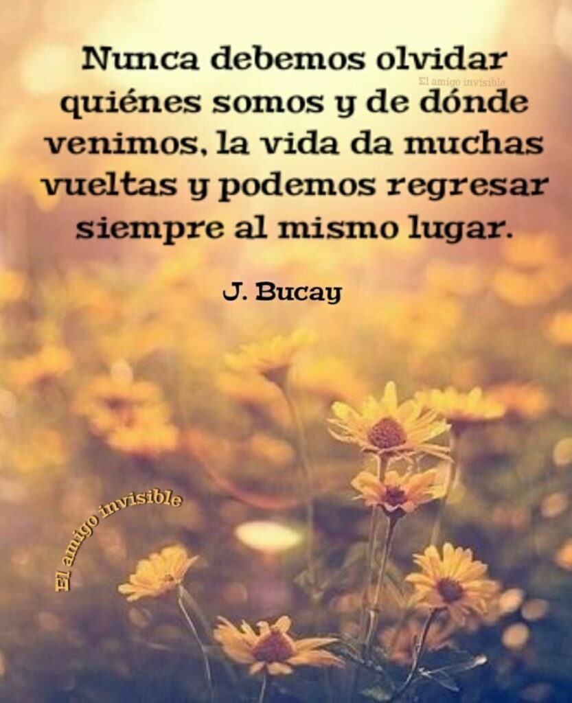 Nunca debemos olvidar quiénes somos y de dónde venimos, la vida da muchas vueltas y podemos regresar siempre al mismo lugar. - J. Bucay